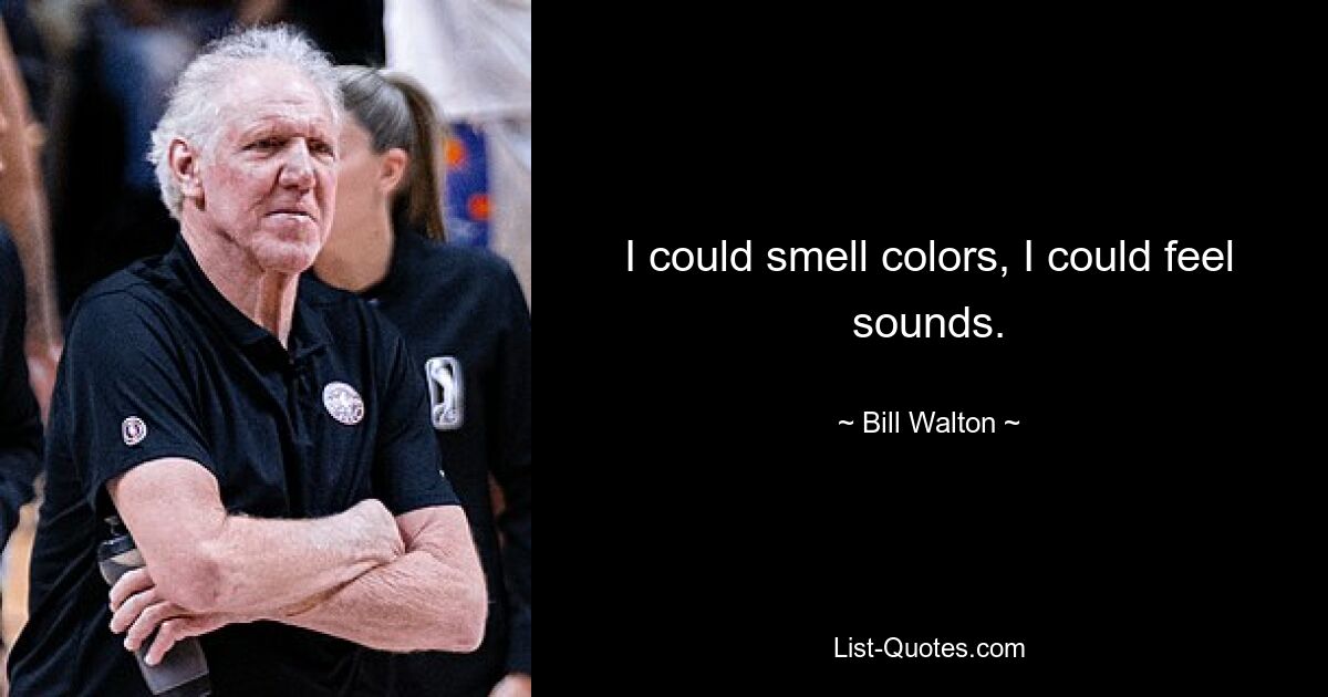 I could smell colors, I could feel sounds. — © Bill Walton