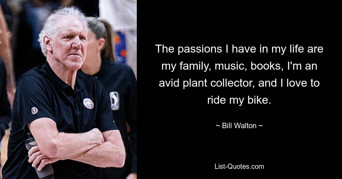 The passions I have in my life are my family, music, books, I'm an avid plant collector, and I love to ride my bike. — © Bill Walton