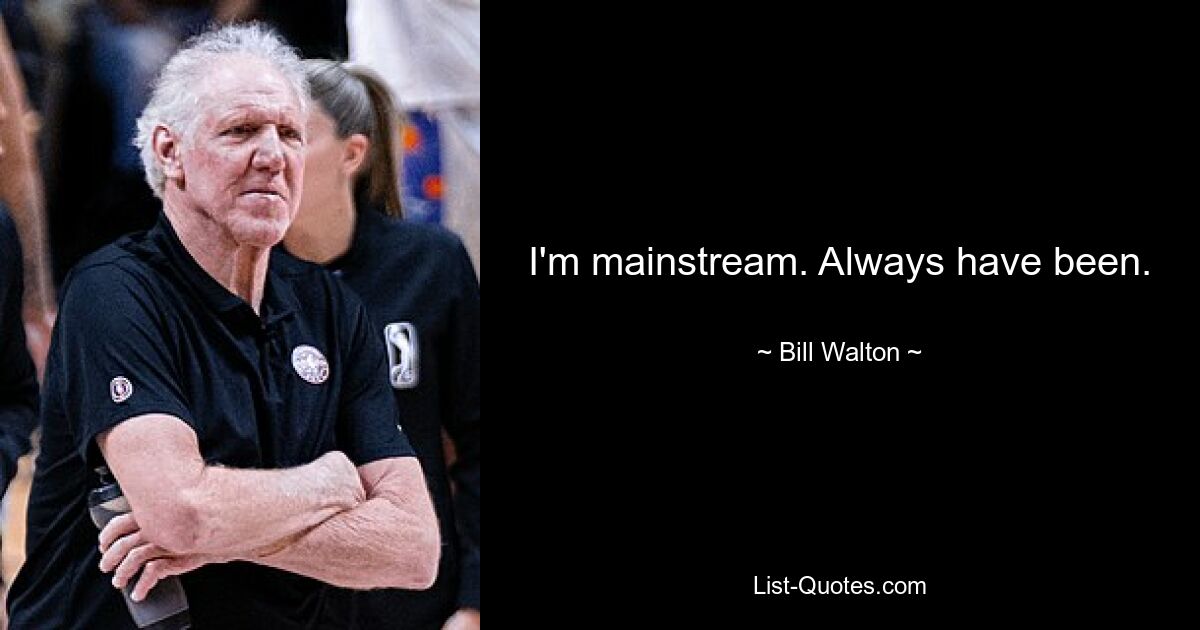 I'm mainstream. Always have been. — © Bill Walton