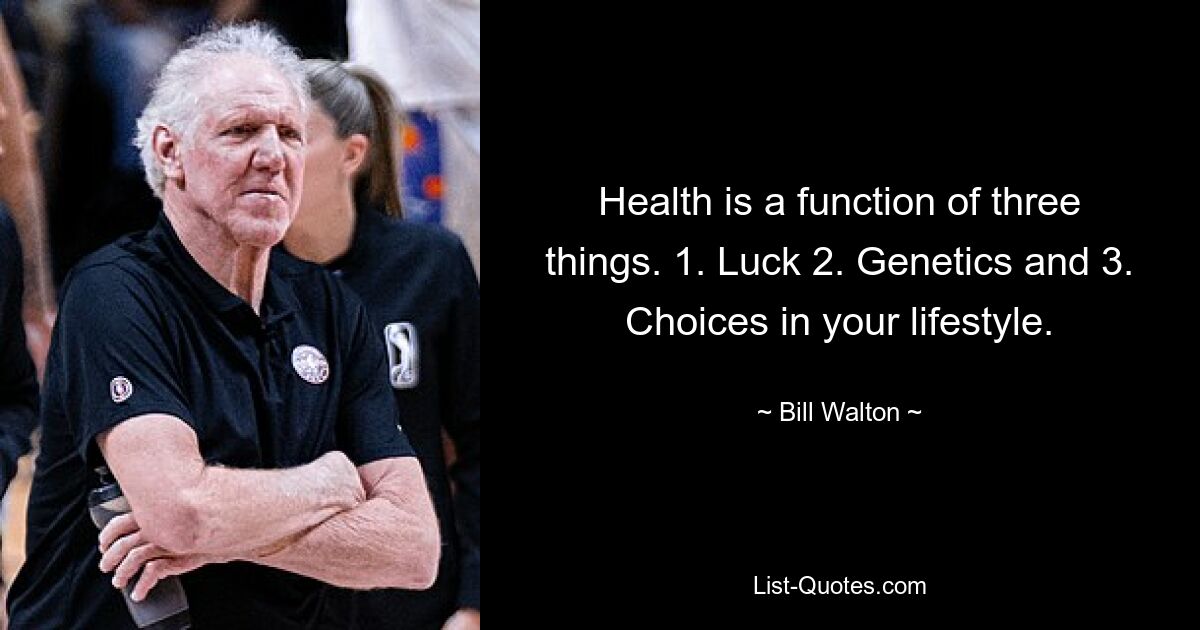 Health is a function of three things. 1. Luck 2. Genetics and 3. Choices in your lifestyle. — © Bill Walton