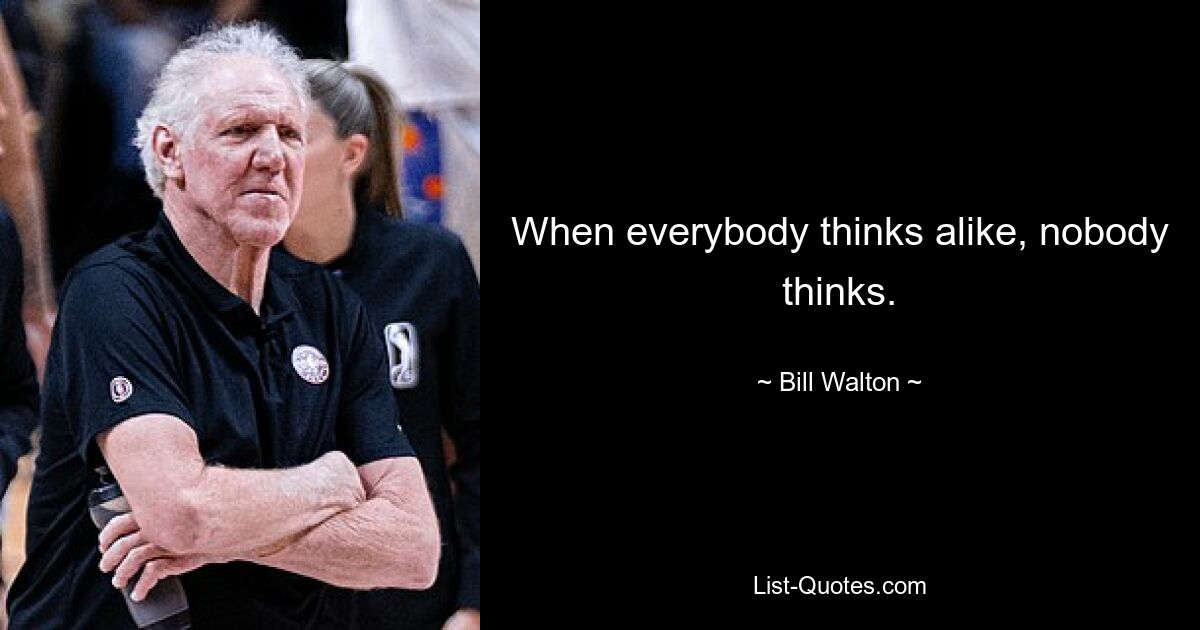 When everybody thinks alike, nobody thinks. — © Bill Walton