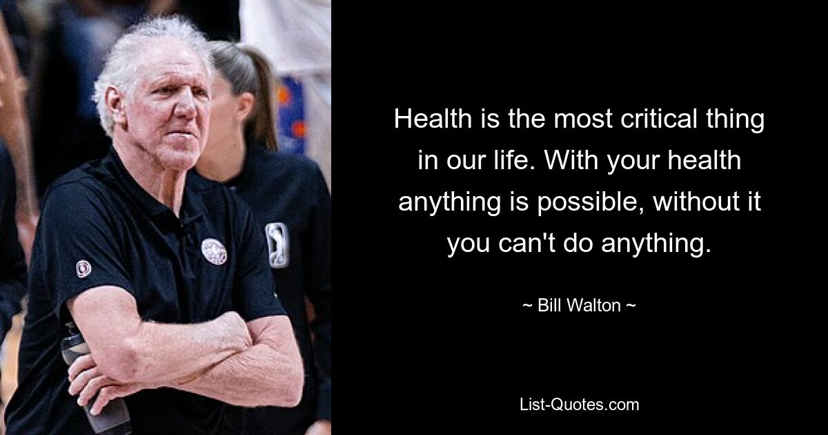 Health is the most critical thing in our life. With your health anything is possible, without it you can't do anything. — © Bill Walton