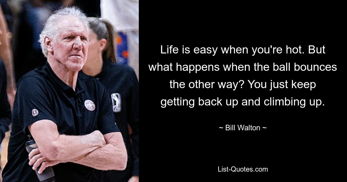 Life is easy when you're hot. But what happens when the ball bounces the other way? You just keep getting back up and climbing up. — © Bill Walton