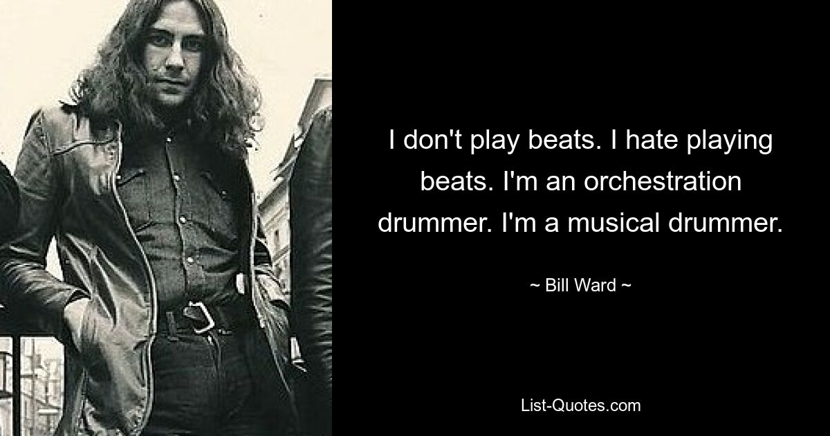 I don't play beats. I hate playing beats. I'm an orchestration drummer. I'm a musical drummer. — © Bill Ward