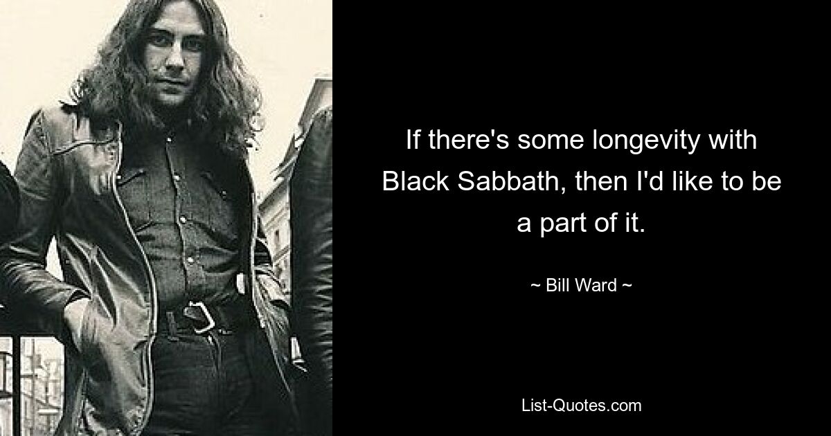 If there's some longevity with Black Sabbath, then I'd like to be a part of it. — © Bill Ward