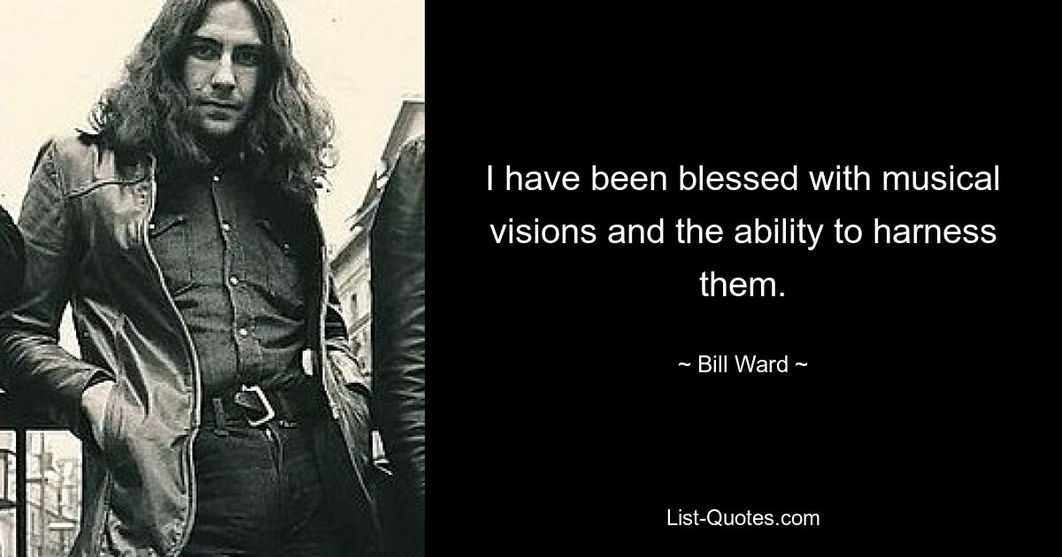 I have been blessed with musical visions and the ability to harness them. — © Bill Ward