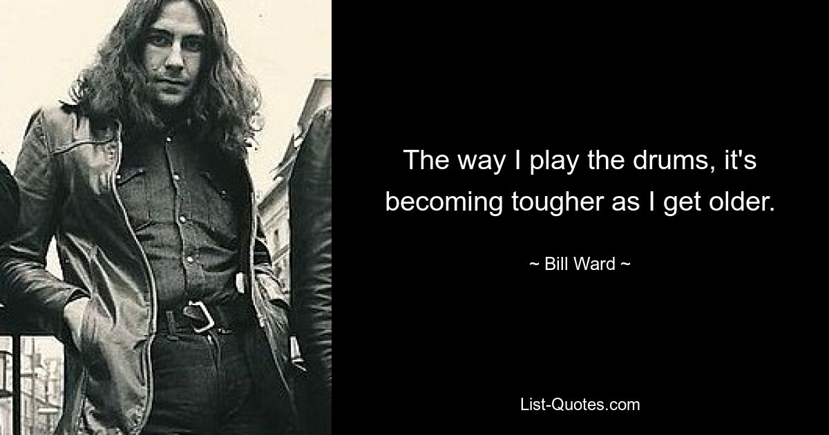 The way I play the drums, it's becoming tougher as I get older. — © Bill Ward