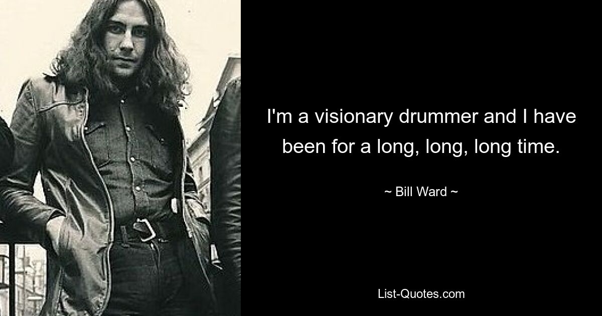 I'm a visionary drummer and I have been for a long, long, long time. — © Bill Ward