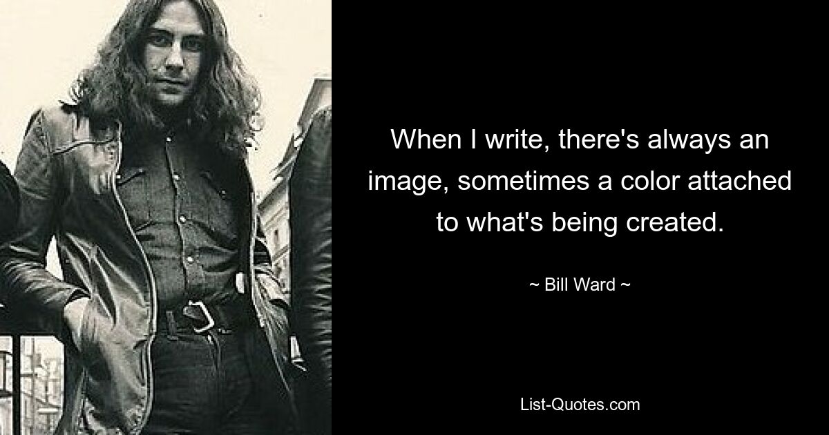 When I write, there's always an image, sometimes a color attached to what's being created. — © Bill Ward