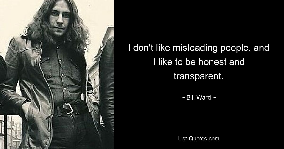 I don't like misleading people, and I like to be honest and transparent. — © Bill Ward