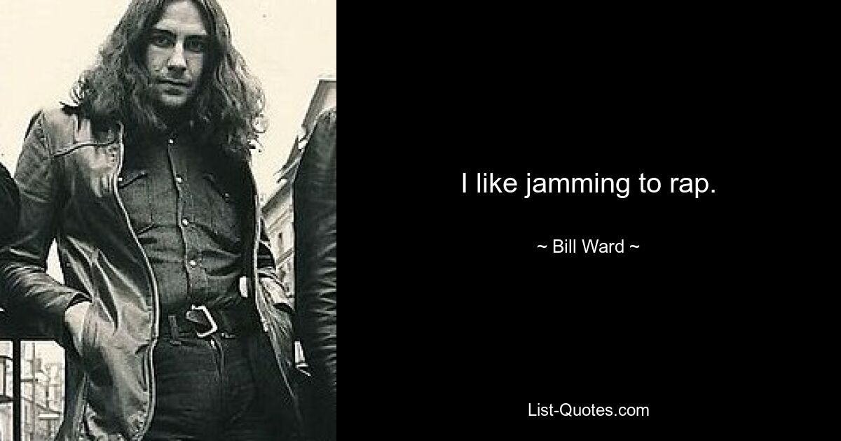 I like jamming to rap. — © Bill Ward