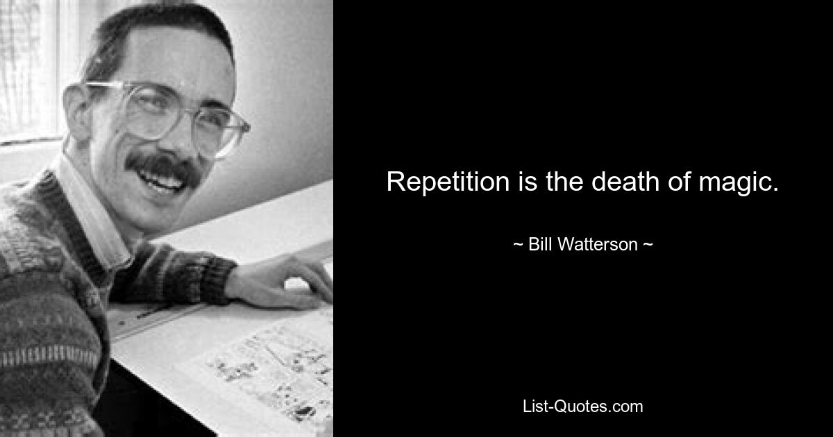 Repetition is the death of magic. — © Bill Watterson