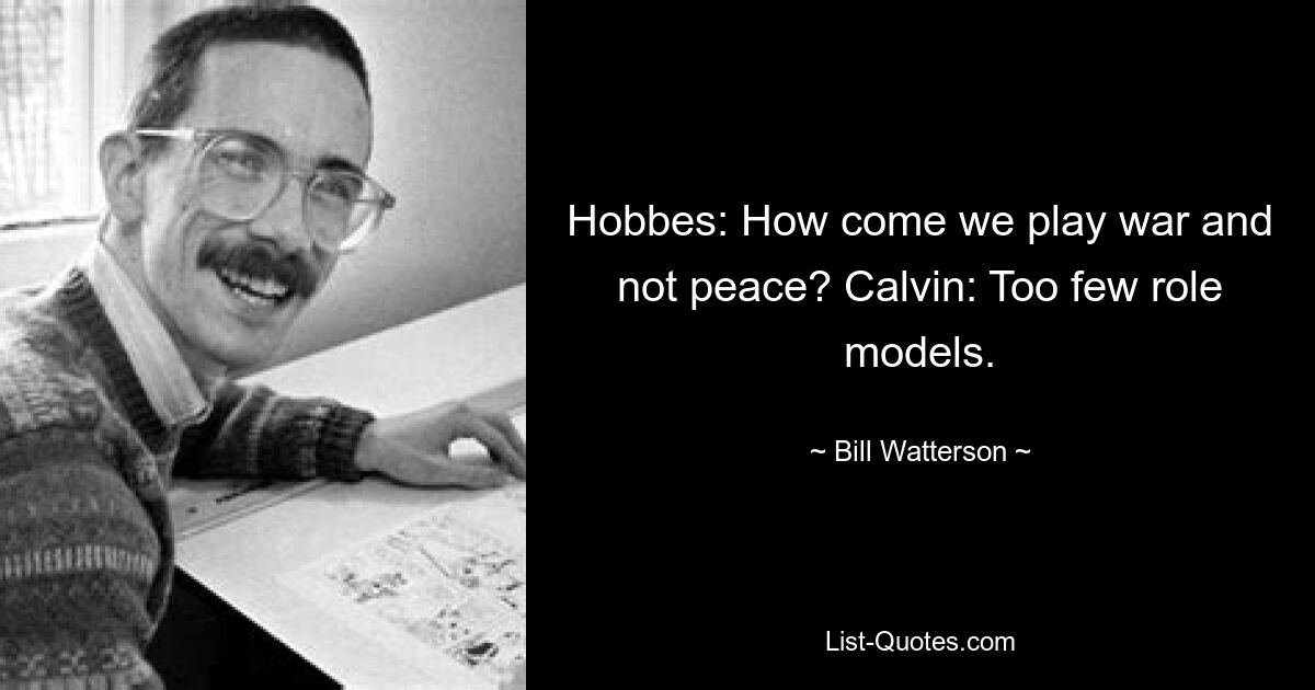 Hobbes: How come we play war and not peace? Calvin: Too few role models. — © Bill Watterson