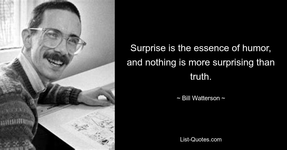 Surprise is the essence of humor, and nothing is more surprising than truth. — © Bill Watterson