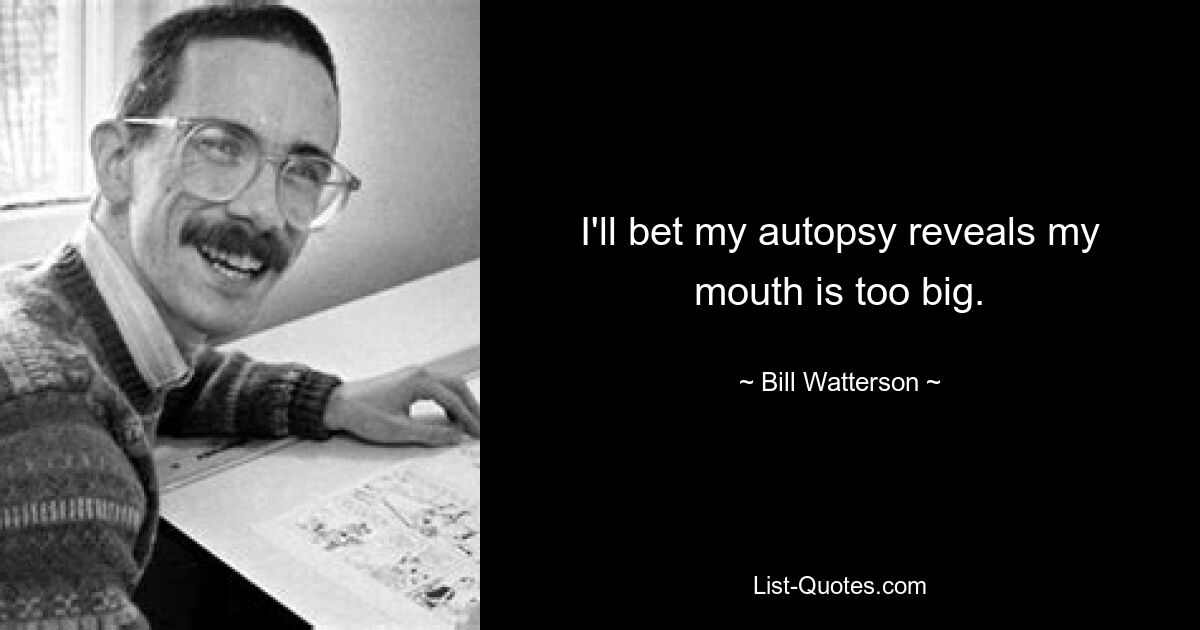 I'll bet my autopsy reveals my mouth is too big. — © Bill Watterson