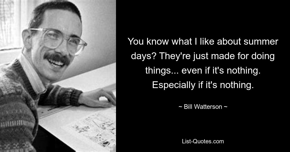 You know what I like about summer days? They're just made for doing things... even if it's nothing. Especially if it's nothing. — © Bill Watterson