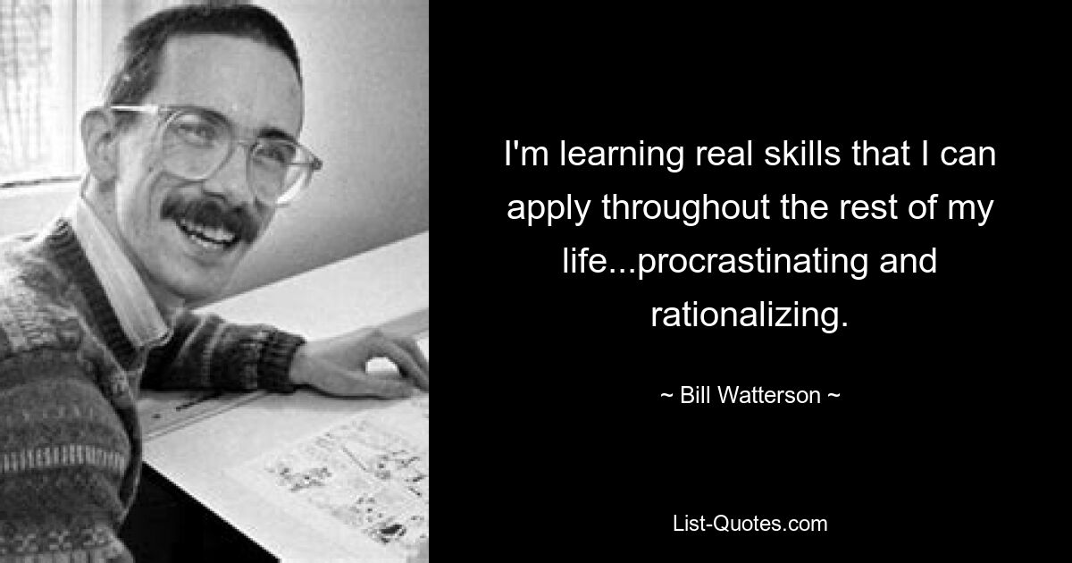 I'm learning real skills that I can apply throughout the rest of my life...procrastinating and rationalizing. — © Bill Watterson