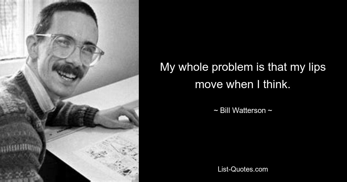 My whole problem is that my lips move when I think. — © Bill Watterson