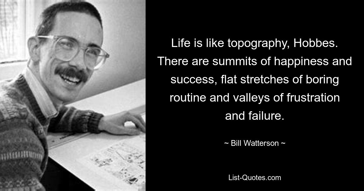 Life is like topography, Hobbes. There are summits of happiness and success, flat stretches of boring routine and valleys of frustration and failure. — © Bill Watterson