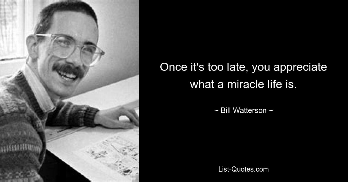 Once it's too late, you appreciate what a miracle life is. — © Bill Watterson