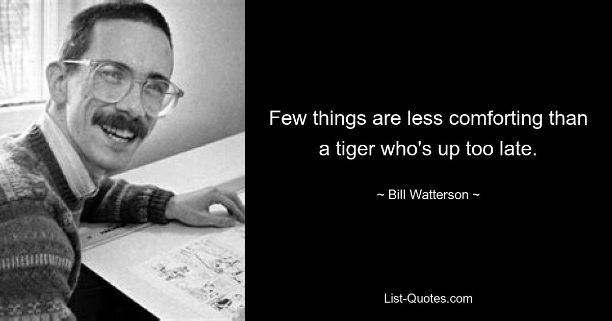 Few things are less comforting than a tiger who's up too late. — © Bill Watterson