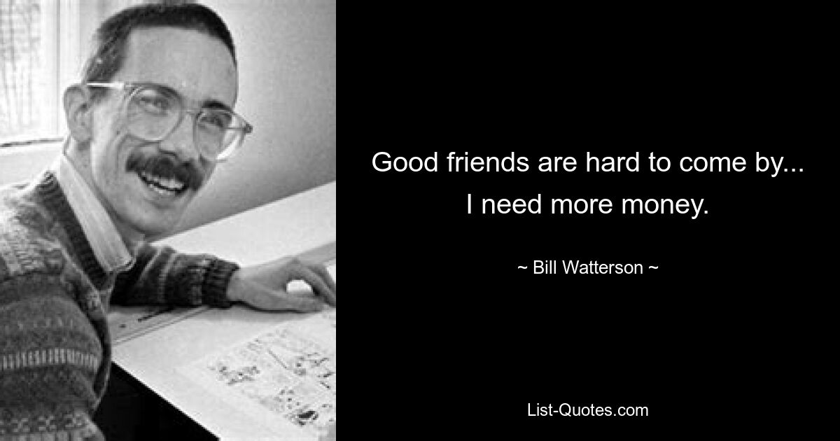 Good friends are hard to come by... I need more money. — © Bill Watterson