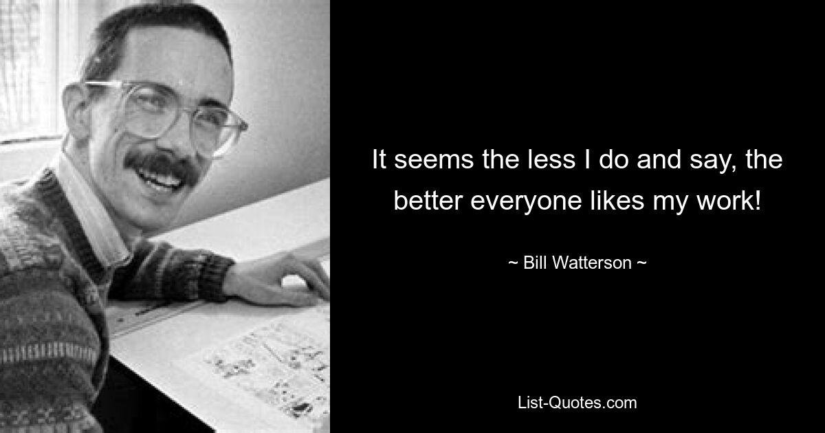 It seems the less I do and say, the better everyone likes my work! — © Bill Watterson