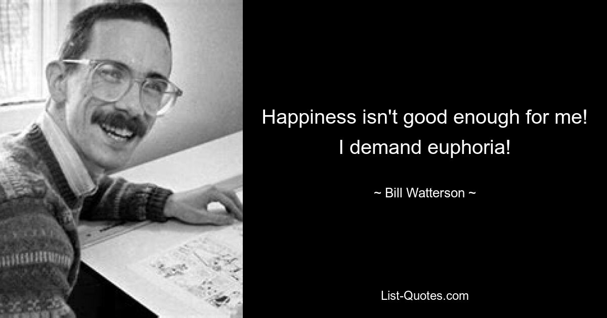 Happiness isn't good enough for me! I demand euphoria! — © Bill Watterson