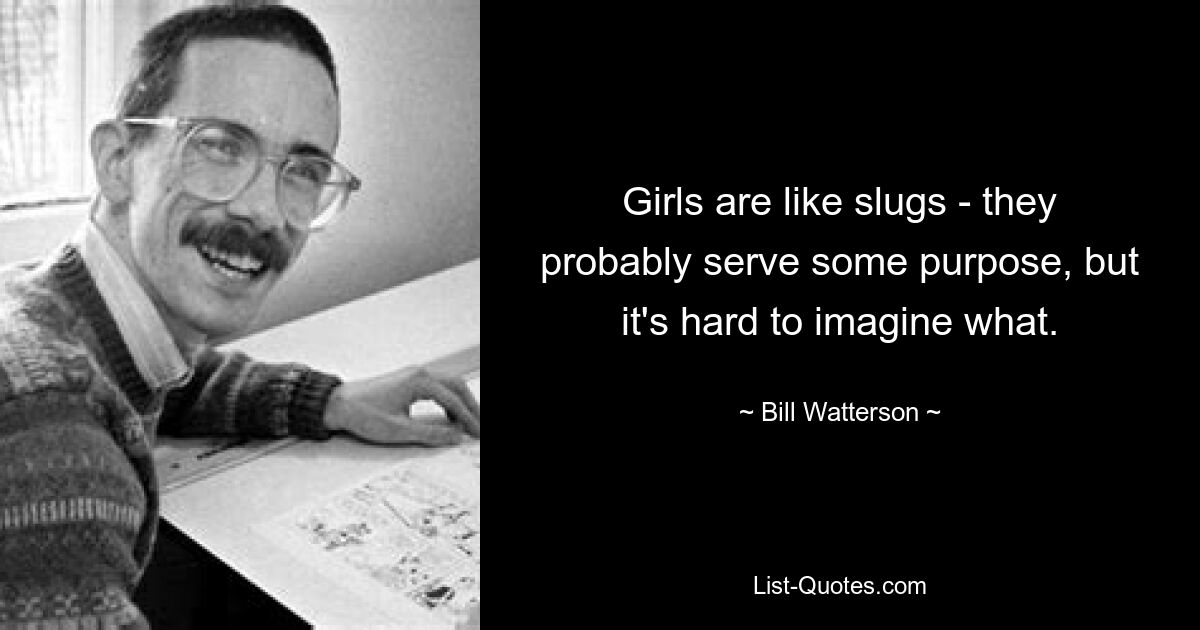 Girls are like slugs - they probably serve some purpose, but it's hard to imagine what. — © Bill Watterson