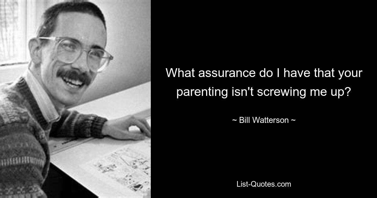 What assurance do I have that your parenting isn't screwing me up? — © Bill Watterson