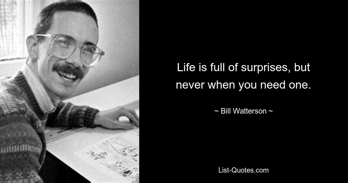 Life is full of surprises, but never when you need one. — © Bill Watterson