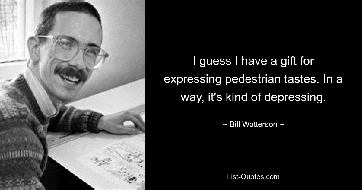 I guess I have a gift for expressing pedestrian tastes. In a way, it's kind of depressing. — © Bill Watterson