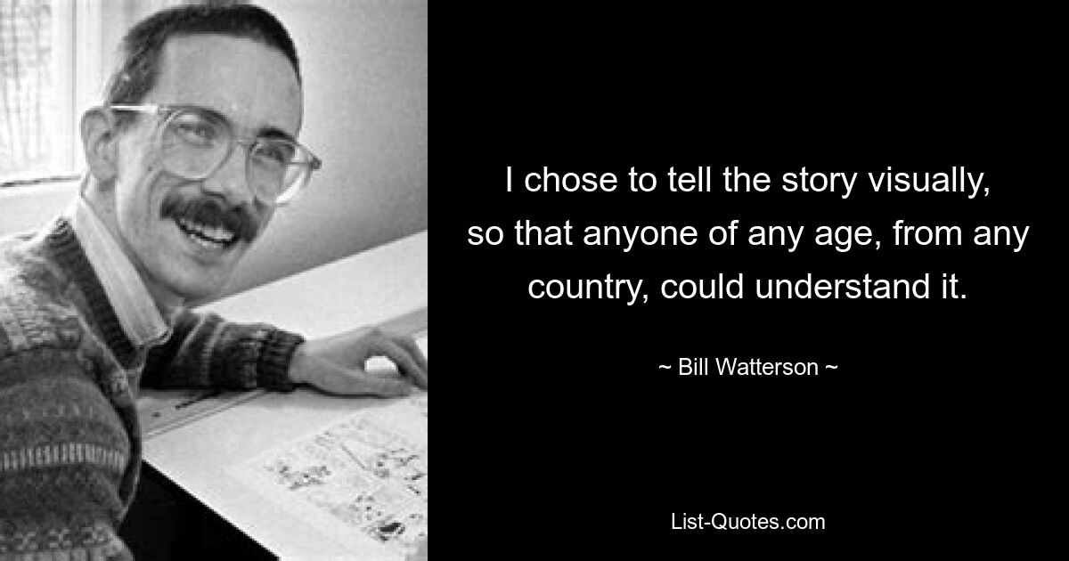 I chose to tell the story visually, so that anyone of any age, from any country, could understand it. — © Bill Watterson