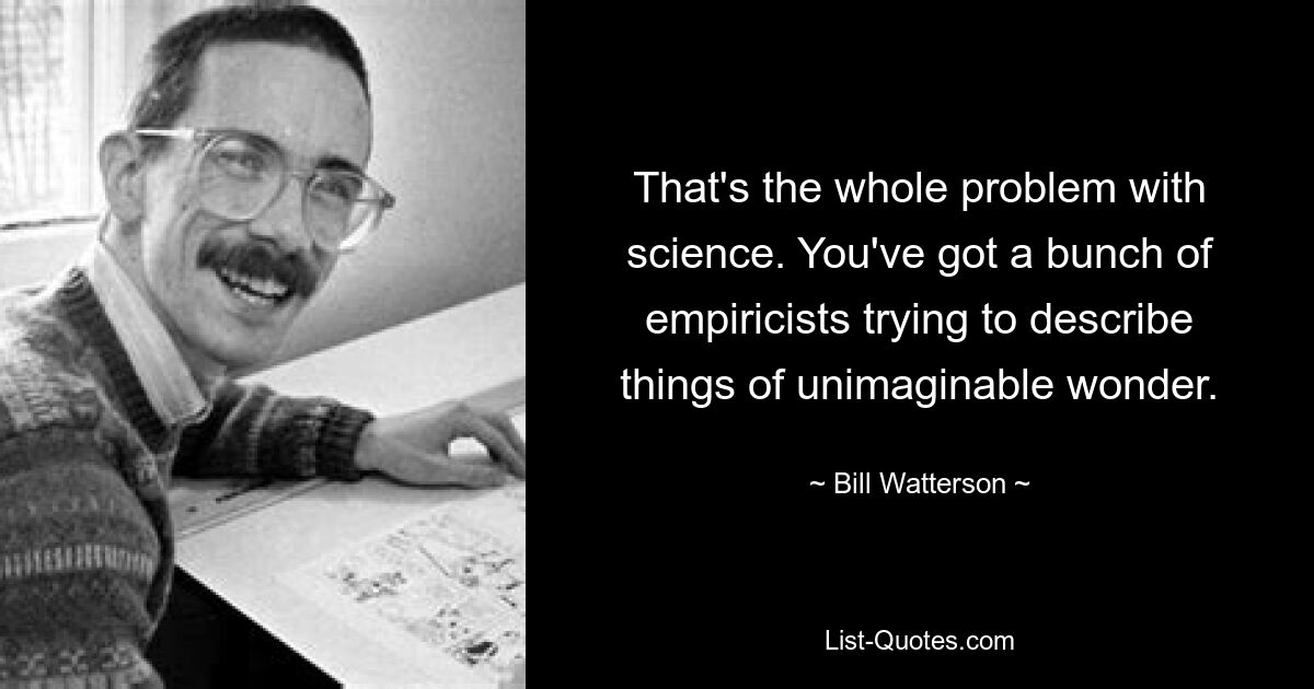 That's the whole problem with science. You've got a bunch of empiricists trying to describe things of unimaginable wonder. — © Bill Watterson