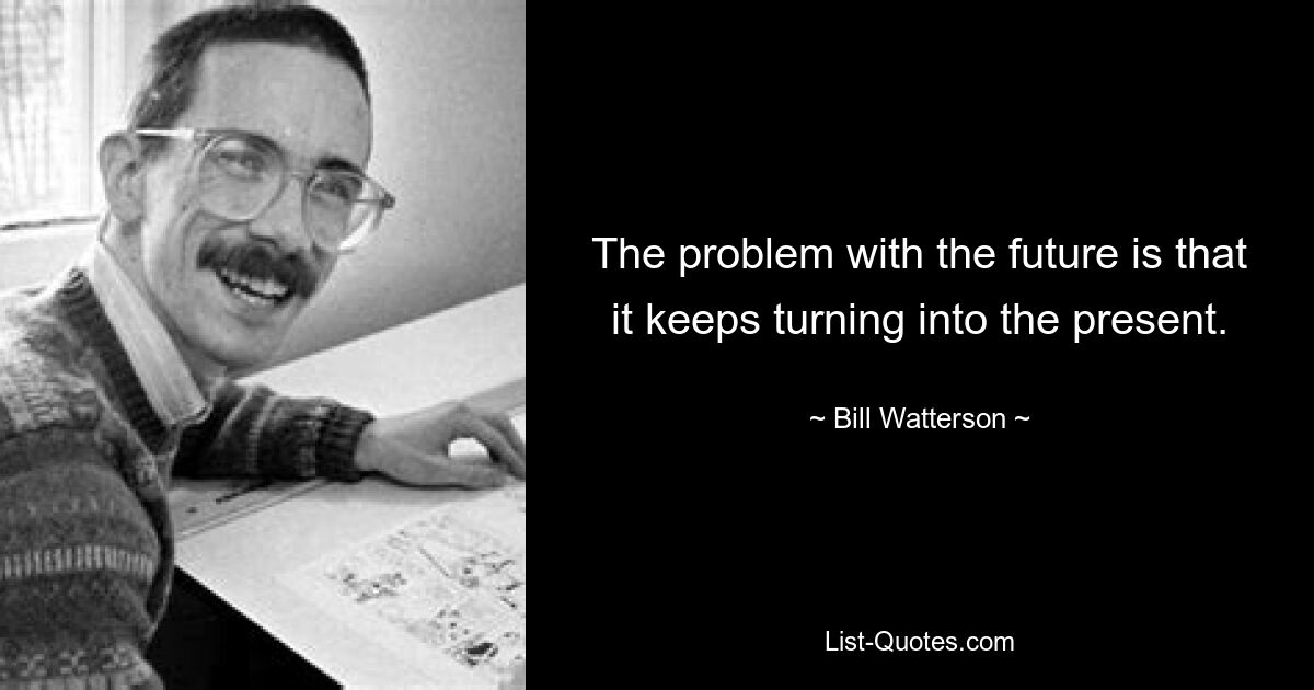 The problem with the future is that it keeps turning into the present. — © Bill Watterson