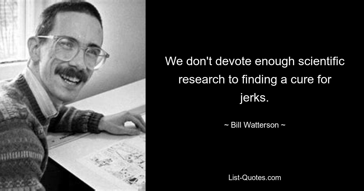 We don't devote enough scientific research to finding a cure for jerks. — © Bill Watterson