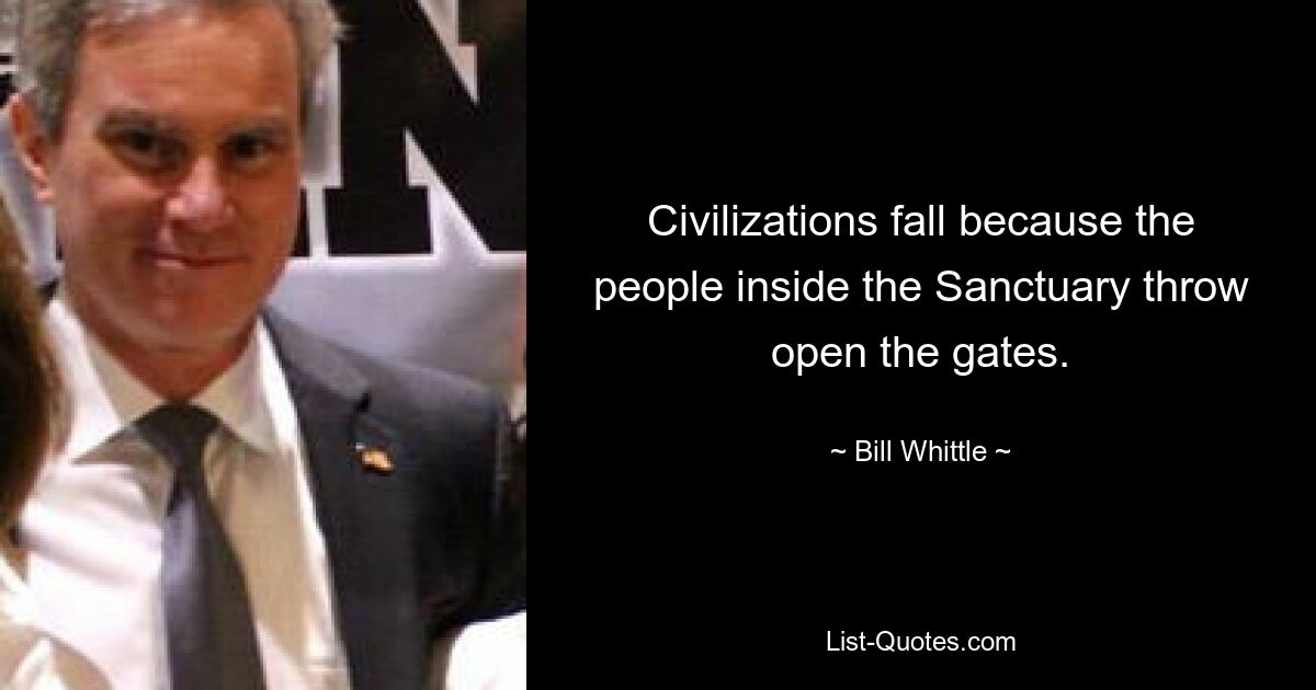 Civilizations fall because the people inside the Sanctuary throw open the gates. — © Bill Whittle