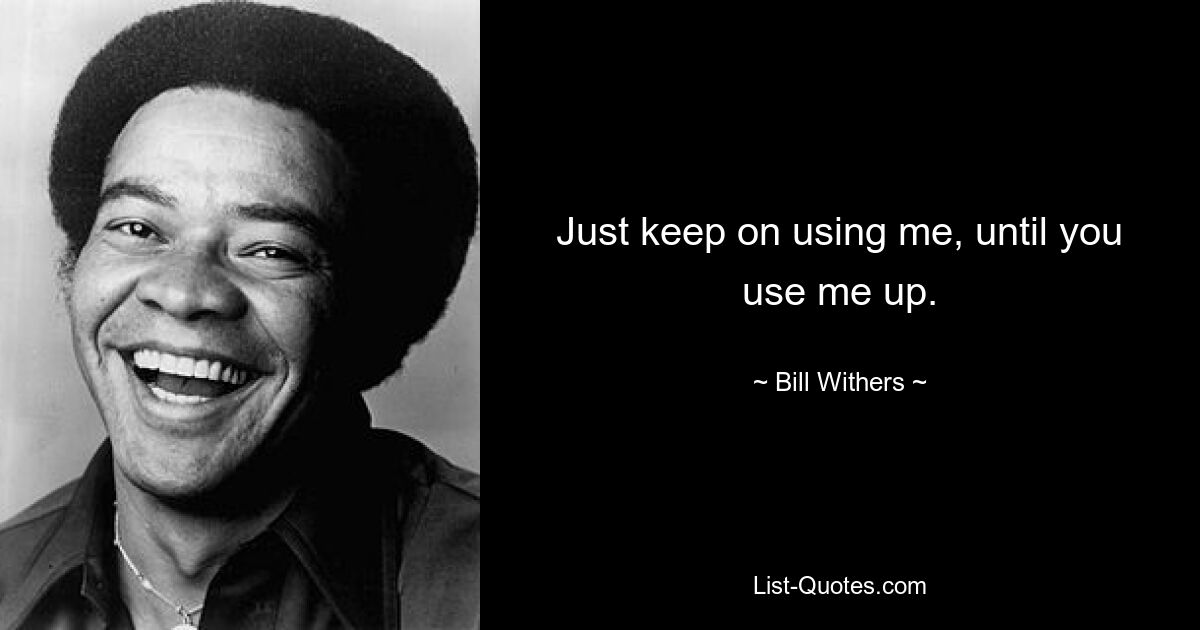 Just keep on using me, until you use me up. — © Bill Withers