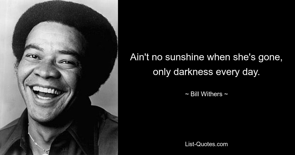 Ain't no sunshine when she's gone, only darkness every day. — © Bill Withers