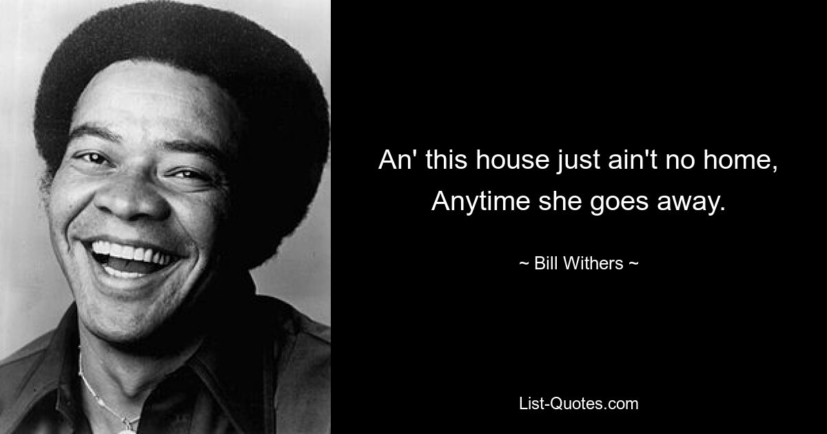 An' this house just ain't no home, Anytime she goes away. — © Bill Withers