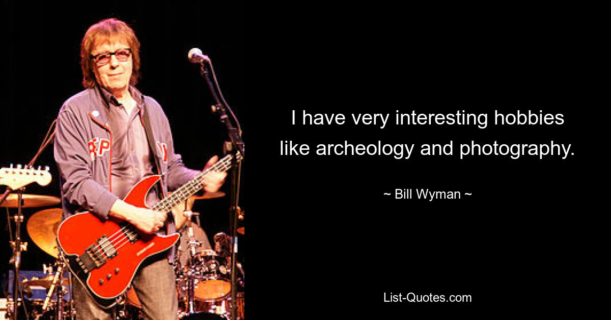 I have very interesting hobbies like archeology and photography. — © Bill Wyman