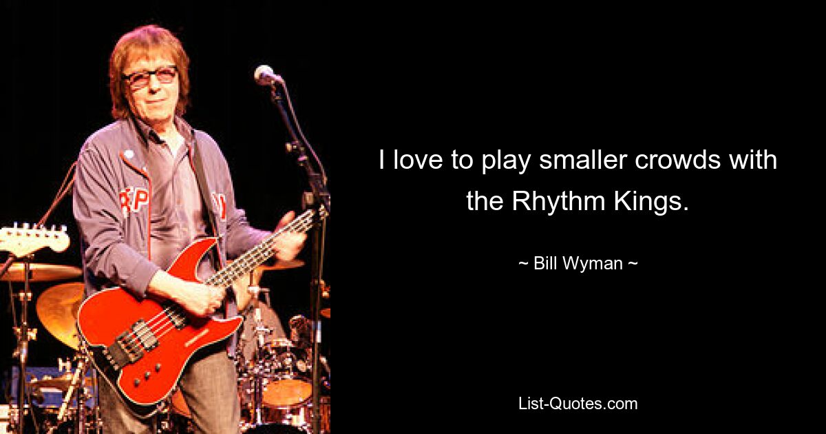 I love to play smaller crowds with the Rhythm Kings. — © Bill Wyman