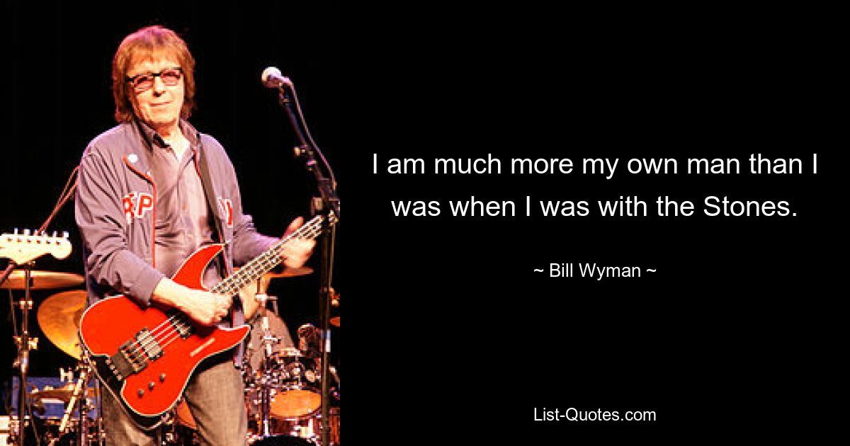 I am much more my own man than I was when I was with the Stones. — © Bill Wyman