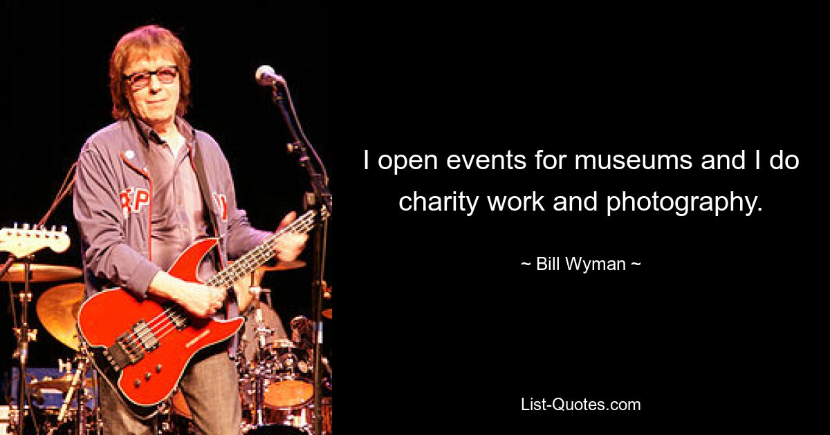 I open events for museums and I do charity work and photography. — © Bill Wyman