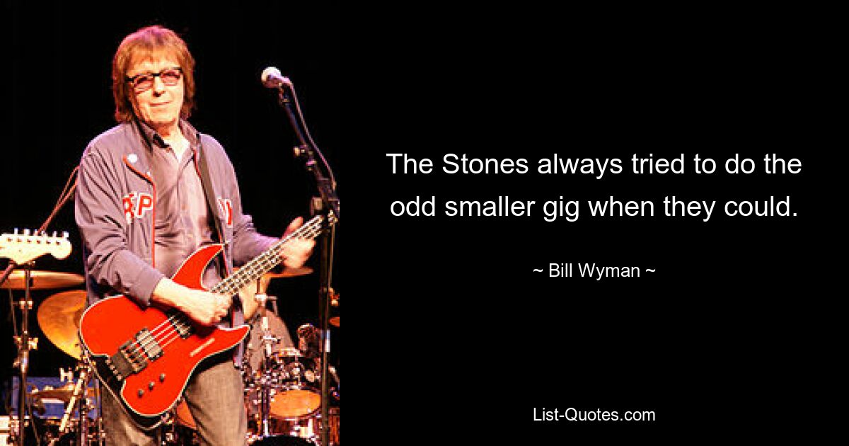 The Stones always tried to do the odd smaller gig when they could. — © Bill Wyman