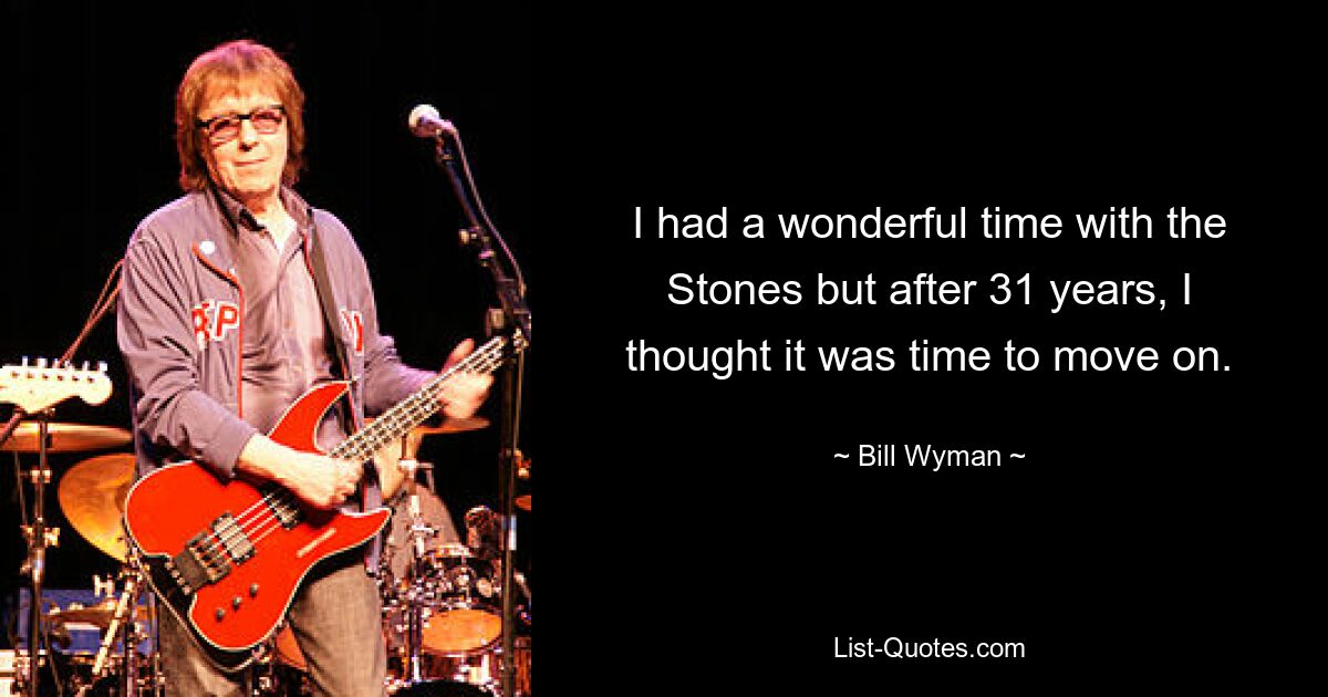 I had a wonderful time with the Stones but after 31 years, I thought it was time to move on. — © Bill Wyman