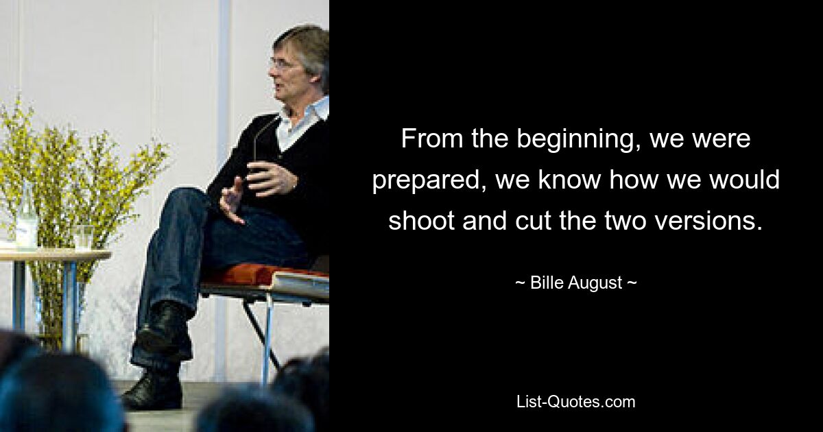 From the beginning, we were prepared, we know how we would shoot and cut the two versions. — © Bille August