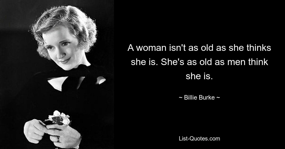 A woman isn't as old as she thinks she is. She's as old as men think she is. — © Billie Burke