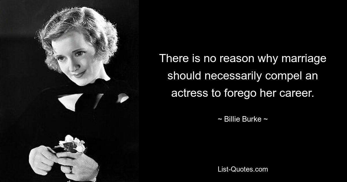 There is no reason why marriage should necessarily compel an actress to forego her career. — © Billie Burke