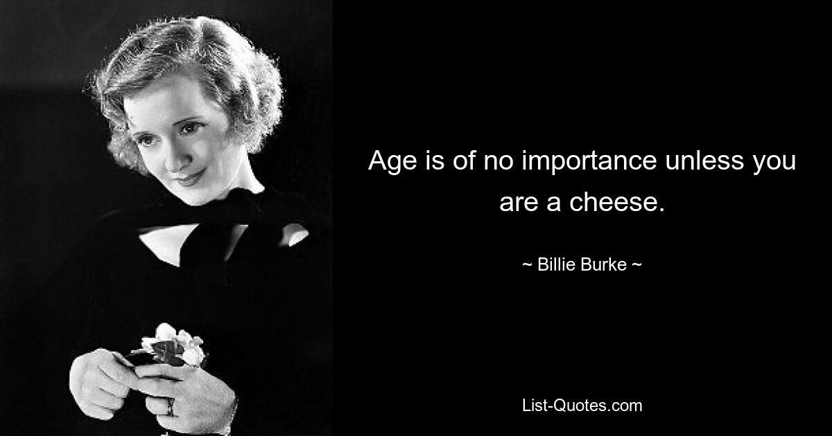 Age is of no importance unless you are a cheese. — © Billie Burke